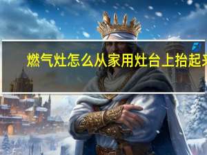 燃气灶怎么从家用灶台上抬起来