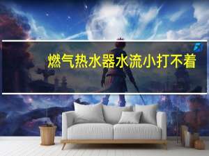 燃气热水器水流小打不着
