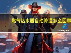 燃气热水器自动降温怎么回事