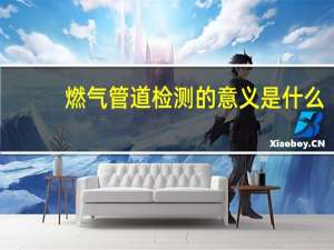 燃气管道检测的意义是什么