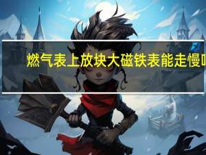 燃气表上放块大磁铁表能走慢吗