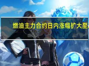 燃油主力合约日内涨幅扩大至2.00%现报3622.00元/吨