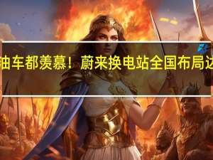 燃油车都羡慕！蔚来换电站全国布局达1904座：假日用电也无忧