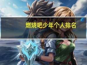 燃烧吧少年个人排名（燃烧吧少年人气排名）