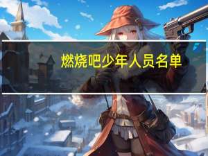 燃烧吧少年人员名单（燃烧吧少年人气排名）