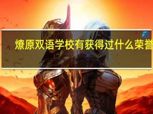 燎原双语学校有获得过什么荣誉吗，这么受家长的认可