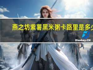 燕之坊 紫薯黑米粥卡路里是多少