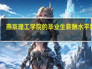 燕京理工学院的毕业生薪酬水平如何