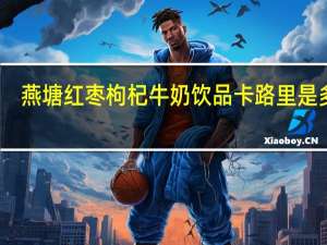 燕塘 红枣枸杞牛奶饮品卡路里是多少