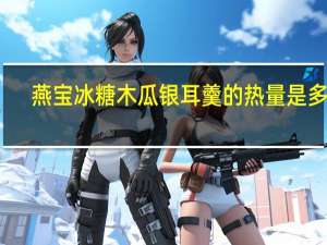 燕宝 冰糖木瓜银耳羹的热量是多少