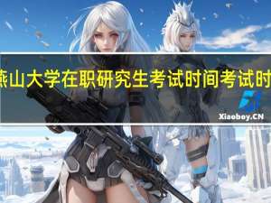 燕山大学在职研究生考试时间考试时间动态