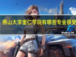 燕山大学里仁学院有哪些专业很受欢迎