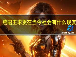 燕昭王求贤在当今社会有什么现实意义