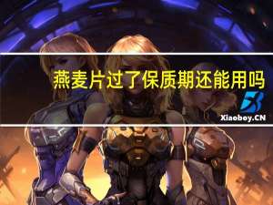 燕麦片过了保质期还能用吗