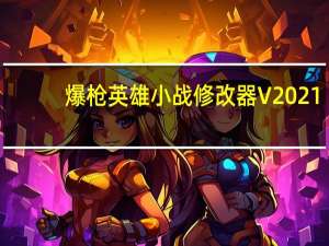 爆枪英雄小战修改器 V2021.2 绿色免费版（爆枪英雄小战修改器 V2021.2 绿色免费版功能简介）