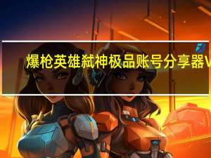 爆枪英雄弑神极品账号分享器 V1.1 最新免费版（爆枪英雄弑神极品账号分享器 V1.1 最新免费版功能简介）