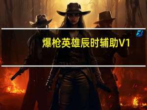 爆枪英雄辰时辅助 V1.0 最新版（爆枪英雄辰时辅助 V1.0 最新版功能简介）