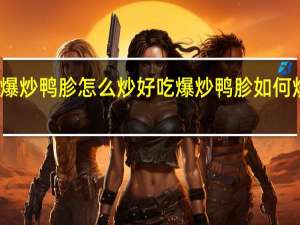 爆炒鸭胗怎么炒好吃 爆炒鸭胗如何炒好吃