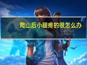 爬山后小腿疼的很怎么办（爬山后小腿疼怎么办）