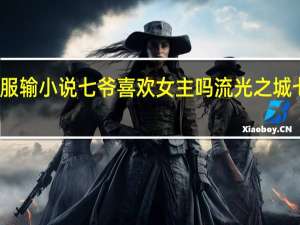 爱你愿赌服输小说七爷喜欢女主吗 流光之城七爷喜欢女主吗