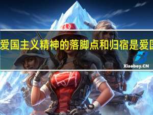 爱国主义精神的落脚点和归宿是爱国情感（爱国主义精神的落脚点和归宿是）