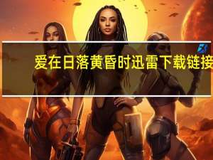 爱在日落黄昏时迅雷下载链接（爱在日落黄昏时迅雷下载）