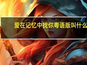 爱在记忆中找你粤语版叫什么（爱在记忆中找你粤语）