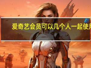 愛奇藝會員可以幾個人一起使用（愛奇藝會員可以同時幾個人用）