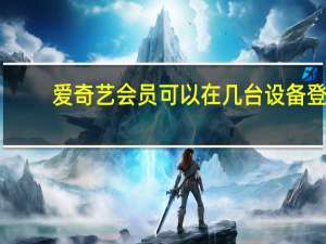 爱奇艺会员可以在几台设备登（爱奇艺会员能登几台设备）