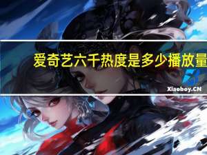 爱奇艺六千热度是多少播放量（爱奇艺1热度等于多少播放量）