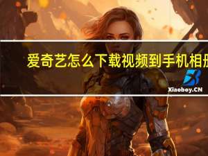 爱奇艺怎么下载视频到手机相册（爱奇艺怎么下载视频）