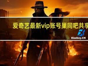 爱奇艺最新vip账号巢同吧共享（爱奇艺最新vip账号）