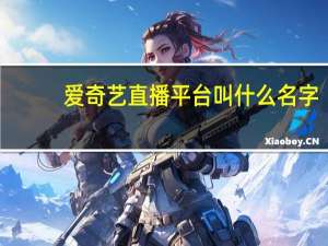 爱奇艺直播平台叫什么名字（爱奇艺直播）
