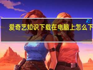 爱奇艺知识下载在电脑上怎么下载（爱奇艺知识电脑版）