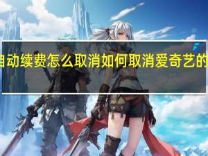 爱奇艺自动续费怎么取消 如何取消爱奇艺的自动续费服务