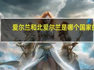 爱尔兰和北爱尔兰是哪个国家的（北爱尔兰是哪个国家）