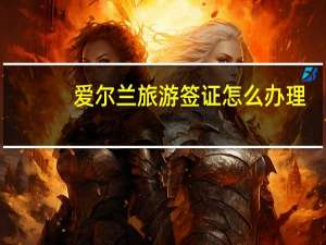 爱尔兰旅游签证怎么办理