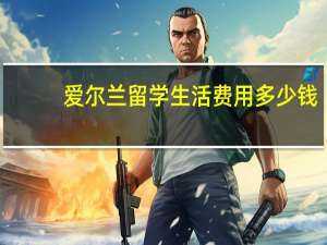 爱尔兰留学生活费用多少钱