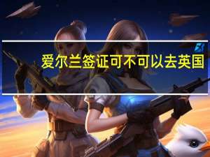 爱尔兰签证可不可以去英国