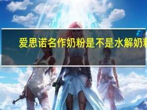 爱思诺名作奶粉是不是水解奶粉（爱思诺名作）