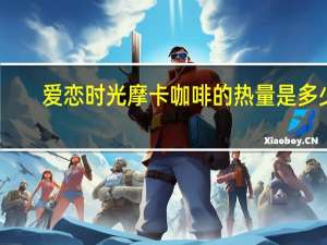 爱恋时光 摩卡咖啡的热量是多少
