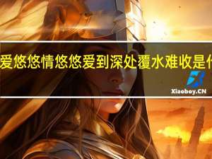 爱悠悠情悠悠爱到深处覆水难收是什么歌（爱到尽头覆水难收爱悠悠恨悠悠是什么歌）