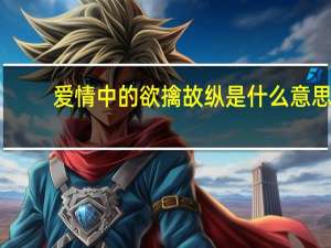 爱情中的欲擒故纵是什么意思