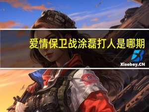 爱情保卫战涂磊打人是哪期（爱情保卫战涂磊打人是哪一期）