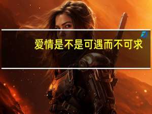 爱情是不是可遇而不可求（爱情可遇不可求是什么意思）