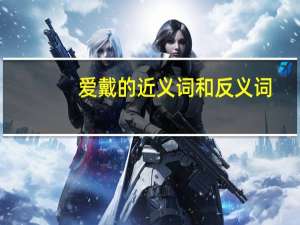 爱戴的近义词和反义词（爱戴的近义词和反义词）