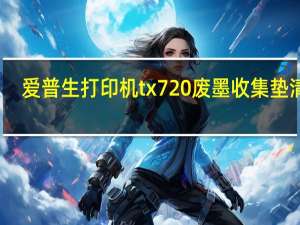 爱普生打印机tx720废墨收集垫清零（打印机中的废墨收集垫已到使用寿命怎么办）