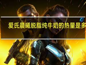 爱氏晨曦 脱脂纯牛奶的热量是多少