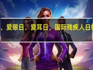 爱牙日、爱眼日、爱耳日、国际残疾人日各是几月几日
