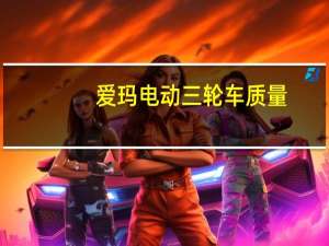 爱玛电动三轮车质量（爱玛电动车质量怎么样）